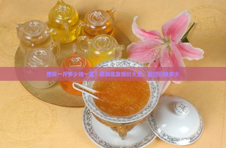 燕窝一斤多少钱一盒？最新批发报价大全，巴巴价格多少