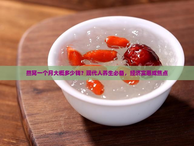 燕窝一个月大概多少钱？现代人养生必备，经济实惠成焦点