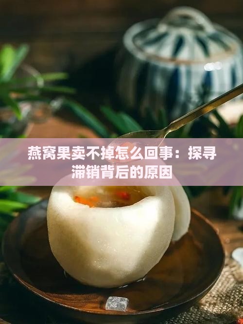 燕窝果卖不掉怎么回事：探寻滞销背后的原因
