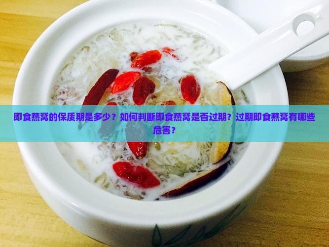 即食燕窝的保质期是多少？如何判断即食燕窝是否过期？过期即食燕窝有哪些危害？