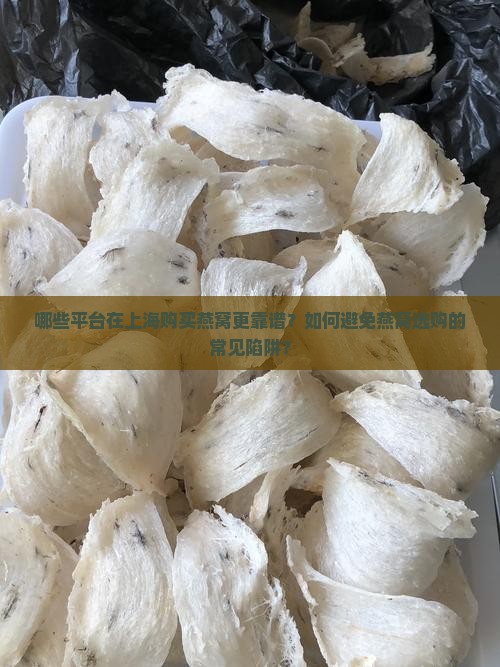 哪些平台在上海购买燕窝更靠谱？如何避免燕窝选购的常见陷阱？