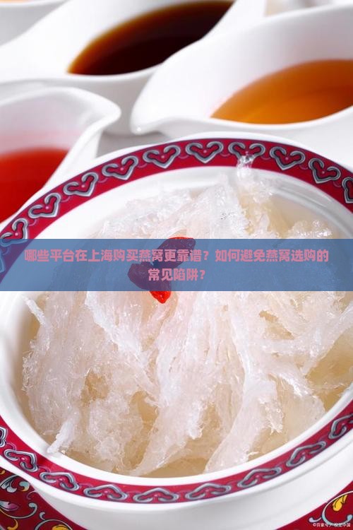 哪些平台在上海购买燕窝更靠谱？如何避免燕窝选购的常见陷阱？