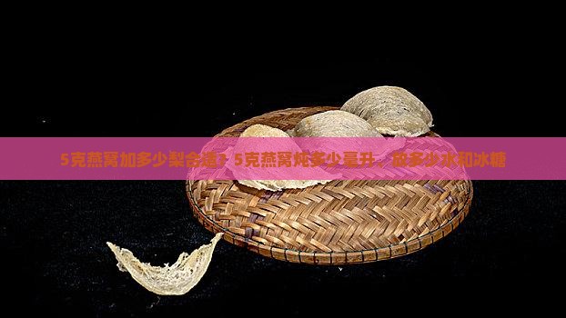 5克燕窝加多少梨合适？5克燕窝炖多少毫升、放多少水和冰糖