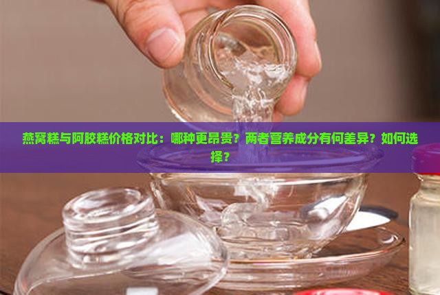 燕窝糕与阿胶糕价格对比：哪种更昂贵？两者营养成分有何差异？如何选择？