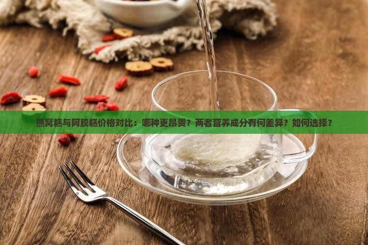 燕窝糕与阿胶糕价格对比：哪种更昂贵？两者营养成分有何差异？如何选择？