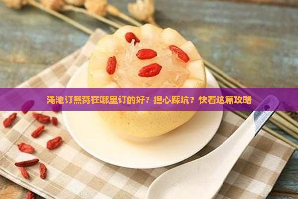 渑池订燕窝在哪里订的好？担心踩坑？快看这篇攻略
