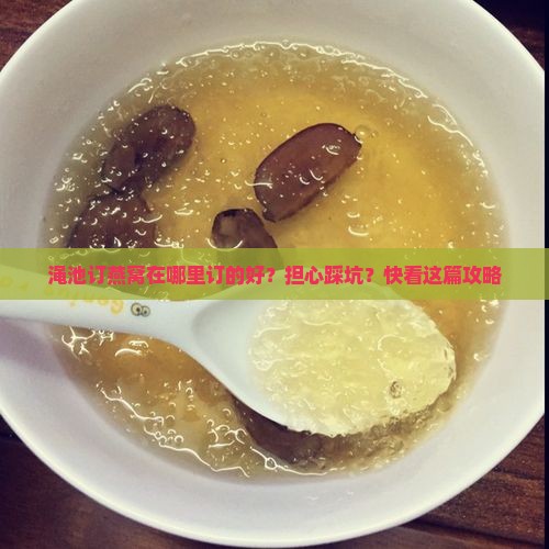 渑池订燕窝在哪里订的好？担心踩坑？快看这篇攻略