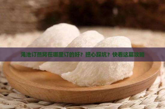 渑池订燕窝在哪里订的好？担心踩坑？快看这篇攻略