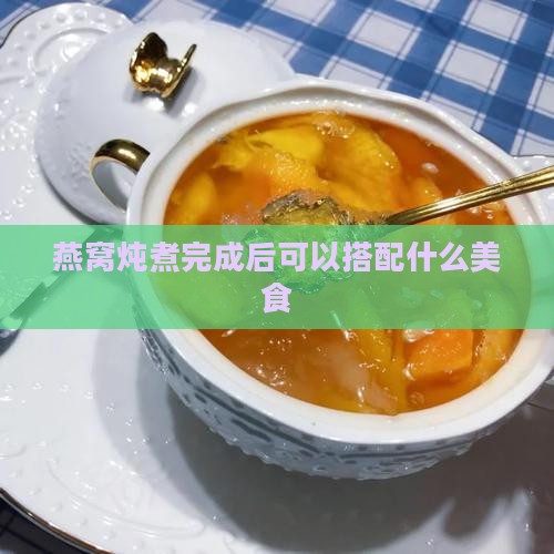 燕窝炖煮完成后可以搭配什么美食