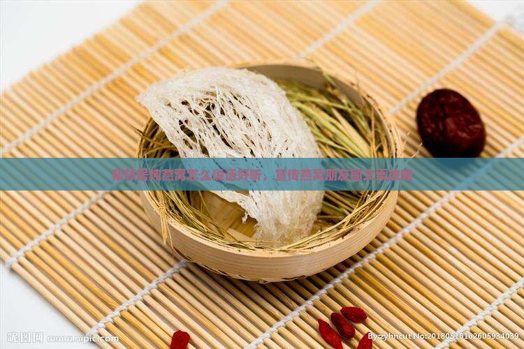 帮邻居炖燕窝怎么说话好听，宣传燕窝朋友圈文案攻略