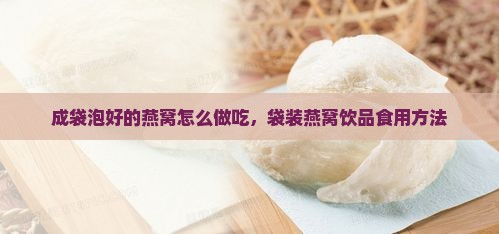 成袋泡好的燕窝怎么做吃，袋装燕窝饮品食用方法