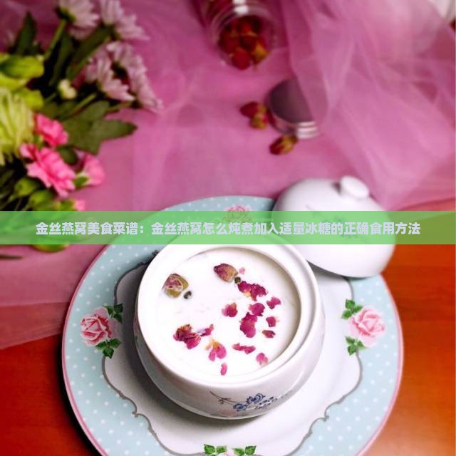 金丝燕窝美食菜谱：金丝燕窝怎么炖煮加入适量冰糖的正确食用方法
