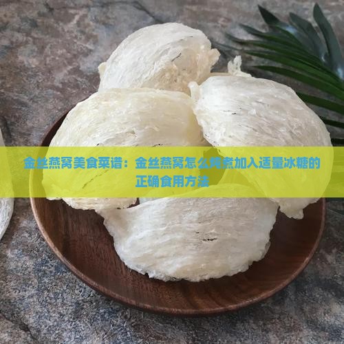 金丝燕窝美食菜谱：金丝燕窝怎么炖煮加入适量冰糖的正确食用方法