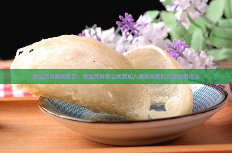金丝燕窝美食菜谱：金丝燕窝怎么炖煮加入适量冰糖的正确食用方法