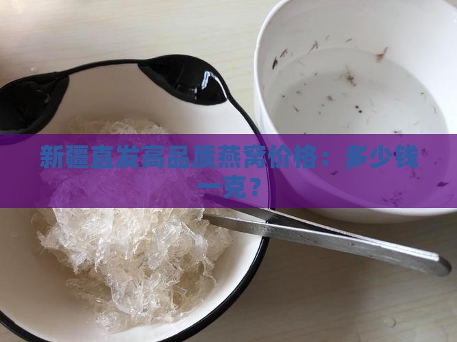 新疆直发高品质燕窝价格：多少钱一克？