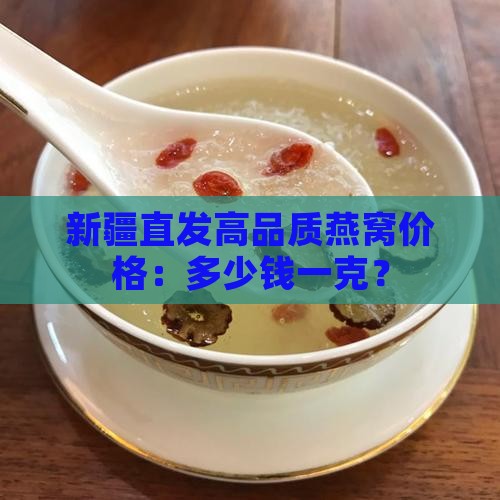 新疆直发高品质燕窝价格：多少钱一克？