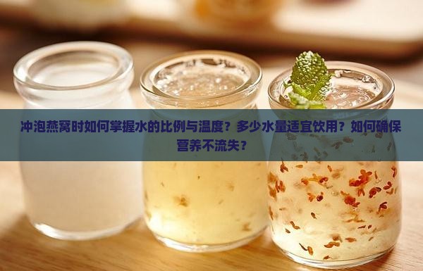 冲泡燕窝时如何掌握水的比例与温度？多少水量适宜饮用？如何确保营养不流失？