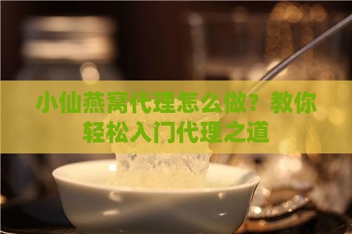 小仙燕窝代理怎么做？教你轻松入门代理之道