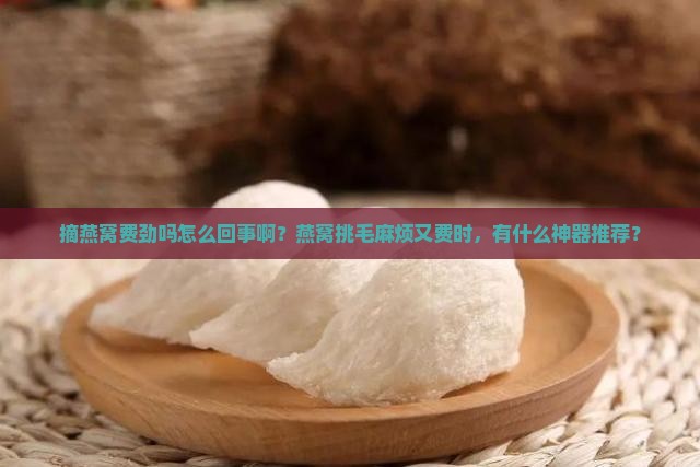 摘燕窝费劲吗怎么回事啊？燕窝挑毛麻烦又费时，有什么神器推荐？