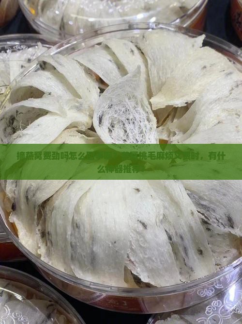 摘燕窝费劲吗怎么回事啊？燕窝挑毛麻烦又费时，有什么神器推荐？