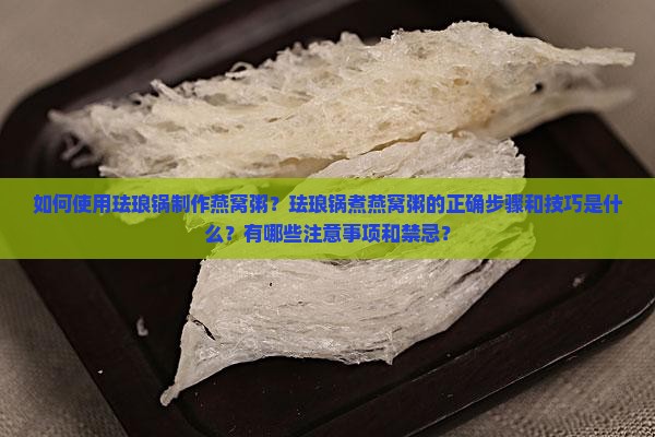 如何使用珐琅锅制作燕窝粥？珐琅锅煮燕窝粥的正确步骤和技巧是什么？有哪些注意事项和禁忌？