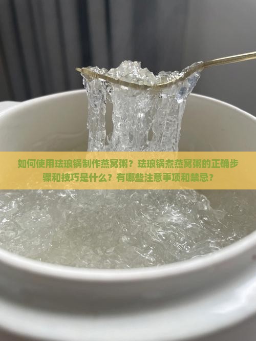 如何使用珐琅锅制作燕窝粥？珐琅锅煮燕窝粥的正确步骤和技巧是什么？有哪些注意事项和禁忌？