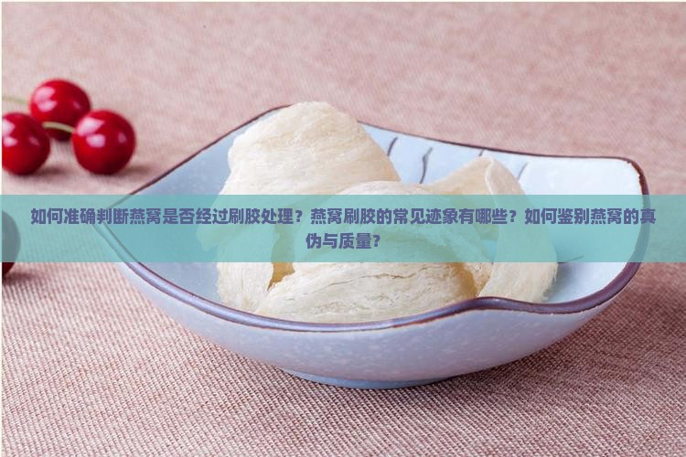 如何准确判断燕窝是否经过刷胶处理？燕窝刷胶的常见迹象有哪些？如何鉴别燕窝的真伪与质量？