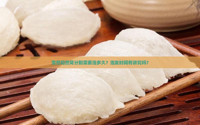 雪燕和燕窝分别需要泡多久？泡发时间有讲究吗？