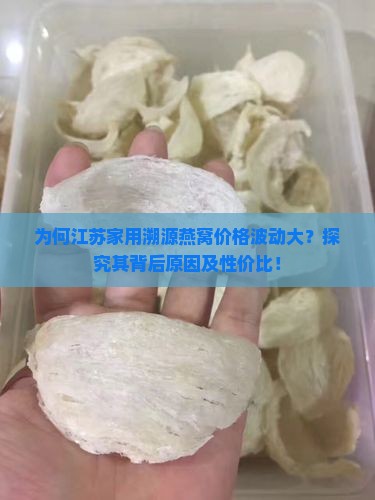 为何江苏家用溯源燕窝价格波动大？探究其背后原因及性价比！