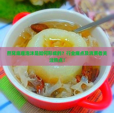燕窝底座泡沫是如何形成的？行业痛点及消费者关注热点！