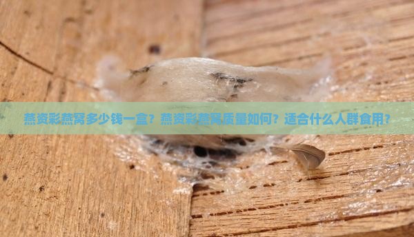 燕资彩燕窝多少钱一盒？燕资彩燕窝质量如何？适合什么人群食用？