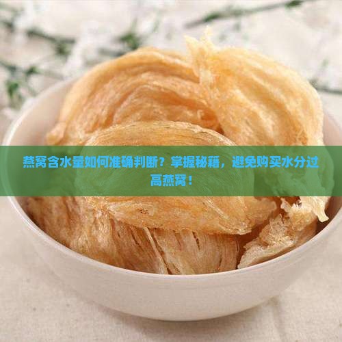 燕窝含水量如何准确判断？掌握秘籍，避免购买水分过高燕窝！