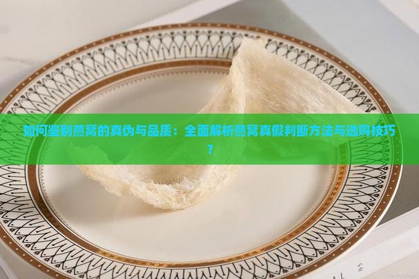 如何鉴别燕窝的真伪与品质：全面解析燕窝真假判断方法与选购技巧？