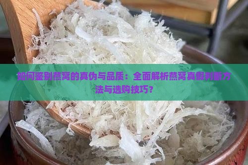 如何鉴别燕窝的真伪与品质：全面解析燕窝真假判断方法与选购技巧？