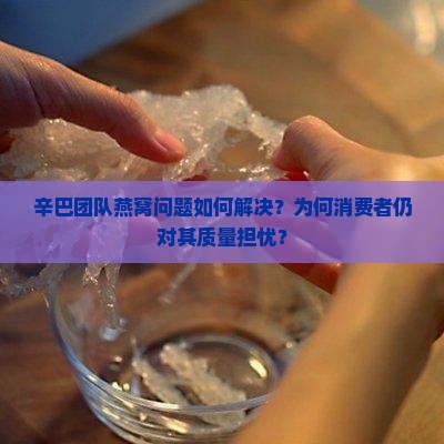 辛巴团队燕窝问题如何解决？为何消费者仍对其质量担忧？