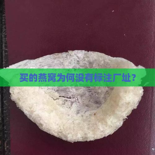 买的燕窝为何没有标注厂址？