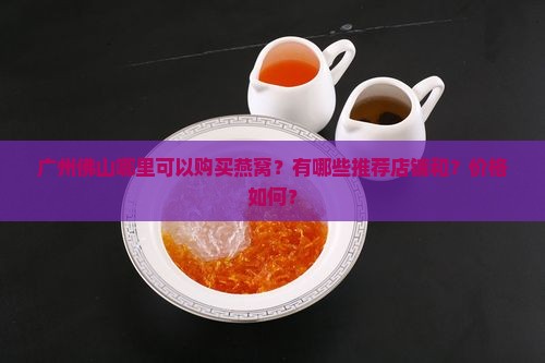 广州佛山哪里可以购买燕窝？有哪些推荐店铺和？价格如何？