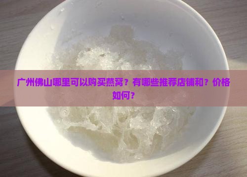 广州佛山哪里可以购买燕窝？有哪些推荐店铺和？价格如何？