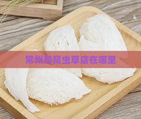 常州燕窝虫草店在哪里