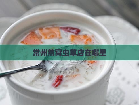常州燕窝虫草店在哪里