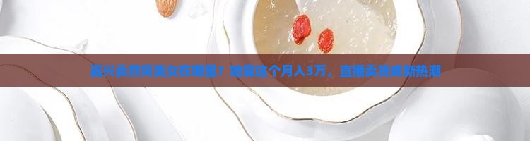 嘉兴卖燕窝美女在哪里？她靠这个月入3万，直播卖货成新热潮