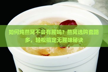 如何炖燕窝不会有腥呜？燕窝选购套路多，轻松搞定无腥味秘诀