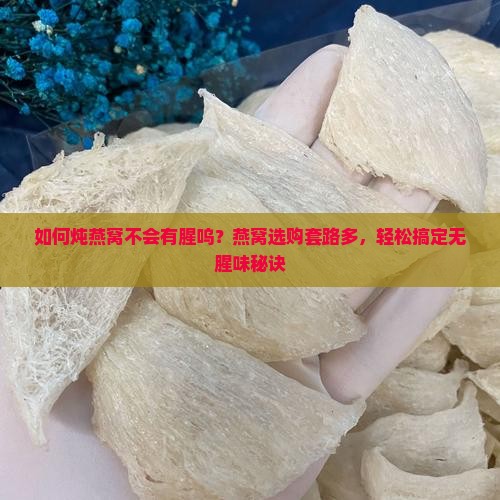 如何炖燕窝不会有腥呜？燕窝选购套路多，轻松搞定无腥味秘诀