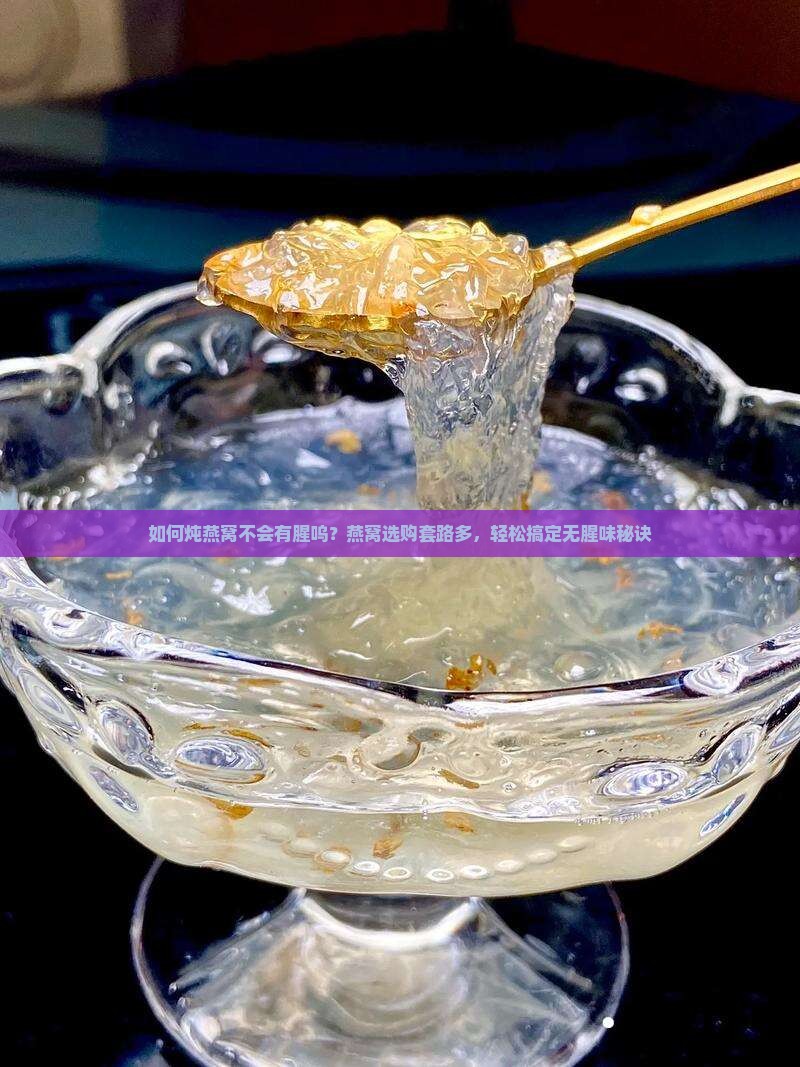 如何炖燕窝不会有腥呜？燕窝选购套路多，轻松搞定无腥味秘诀