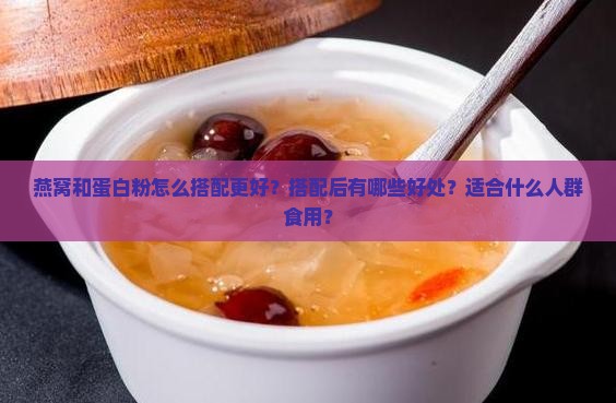 燕窝和蛋白粉怎么搭配更好？搭配后有哪些好处？适合什么人群食用？