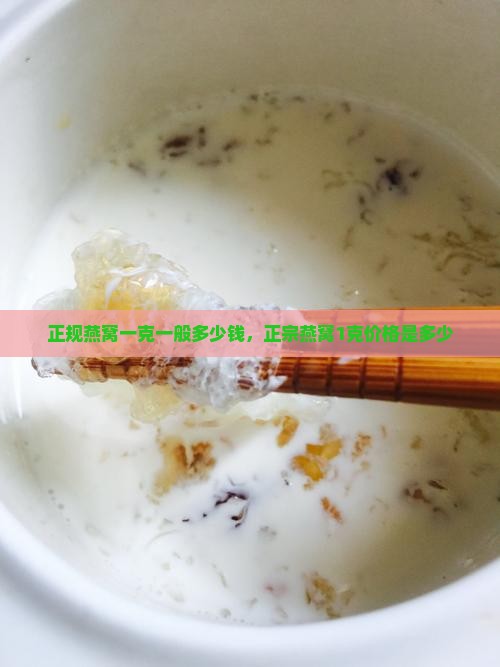 正规燕窝一克一般多少钱，正宗燕窝1克价格是多少