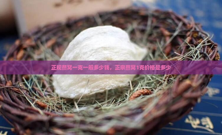 正规燕窝一克一般多少钱，正宗燕窝1克价格是多少
