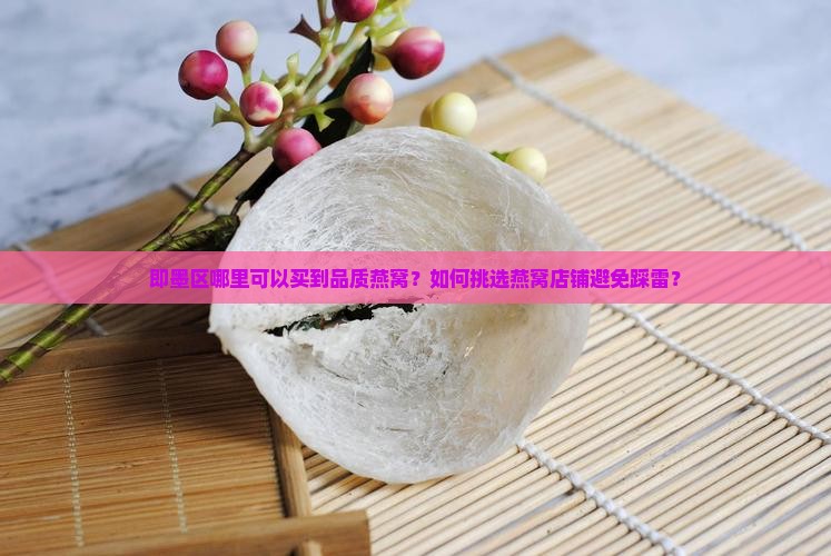 即墨区哪里可以买到品质燕窝？如何挑选燕窝店铺避免踩雷？