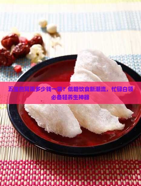 五宝燕窝粥多少钱一袋？低糖饮食新潮流，忙碌白领必备轻养生神器