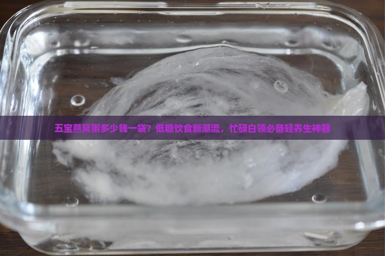 五宝燕窝粥多少钱一袋？低糖饮食新潮流，忙碌白领必备轻养生神器